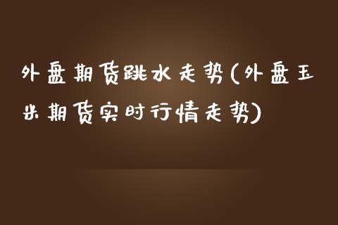 外盘期货跳水走势(外盘玉米期货实时行情走势)_https://www.zztgc.com_期货直播_第1张