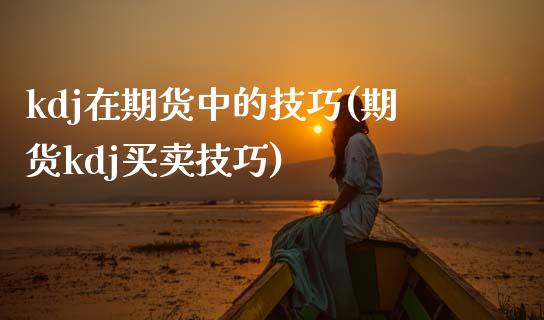 kdj在期货中的技巧(期货kdj买卖技巧)_https://www.zztgc.com_期货直播_第1张