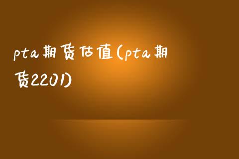 pta期货估值(pta期货2201)_https://www.zztgc.com_黄金期货_第1张