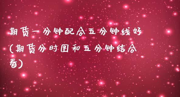 期货一分钟配合五分钟线好(期货分时图和五分钟结合看)_https://www.zztgc.com_期货开户_第1张