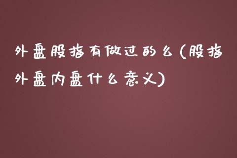 外盘股指有做过的么(股指外盘内盘什么意义)_https://www.zztgc.com_黄金期货_第1张