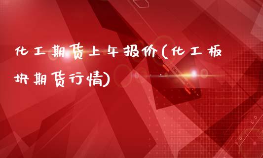 化工期货上午报价(化工板块期货行情)_https://www.zztgc.com_期货行情_第1张