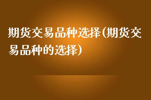 期货交易品种选择(期货交易品种的选择)_https://www.zztgc.com_期货入门_第1张