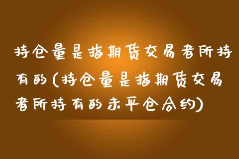 持仓量是指期货交易者所持有的(持仓量是指期货交易者所持有的未平仓合约)_黄金期货_第1张_珍投期货网 持仓量是指期货交易者所持有的(持仓量是指期货交易者所持有的未平仓合约)_https://www.zztgc.com_黄金期货_第1张
