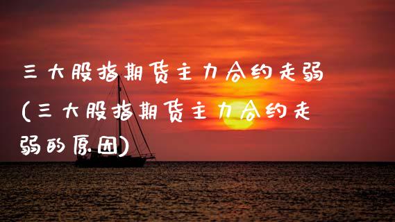 三大股指期货主力合约走弱(三大股指期货主力合约走弱的原因)_https://www.zztgc.com_原油期货_第1张