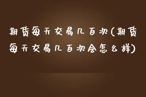 期货每天交易几百次(期货每天交易几百次会怎么样)_https://www.zztgc.com_黄金期货_第1张