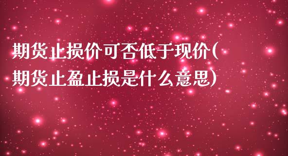 期货止损价可否低于现价(期货止盈止损是什么意思)_https://www.zztgc.com_期货行情_第1张