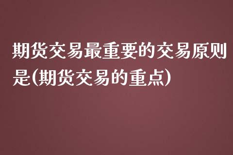 期货交易最重要的交易原则是(期货交易的重点)_https://www.zztgc.com_期货开户_第1张