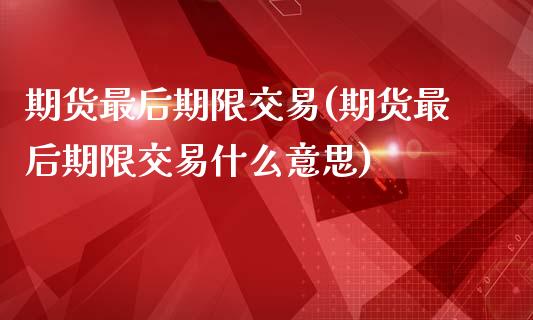 期货最后期限交易(期货最后期限交易什么意思)_https://www.zztgc.com_期货直播_第1张
