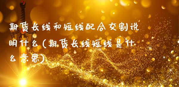 期货长线和短线配合交割说明什么(期货长线短线是什么意思)_https://www.zztgc.com_期货行情_第1张