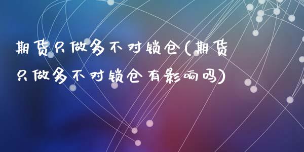期货只做多不对锁仓(期货只做多不对锁仓有影响吗)_https://www.zztgc.com_期货直播_第1张
