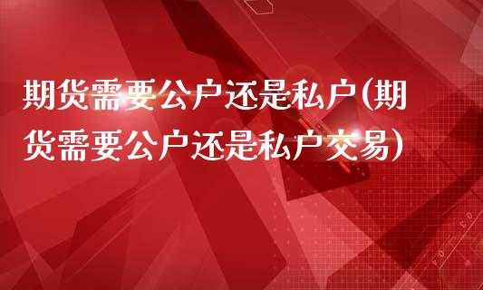 期货需要公户还是私户(期货需要公户还是私户交易)_https://www.zztgc.com_原油期货_第1张