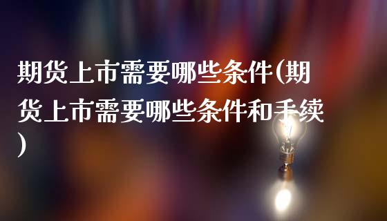 期货上市需要哪些条件(期货上市需要哪些条件和手续)_https://www.zztgc.com_期货入门_第1张