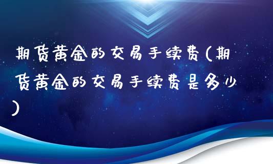 期货黄金的交易手续费(期货黄金的交易手续费是多少)_https://www.zztgc.com_期货入门_第1张