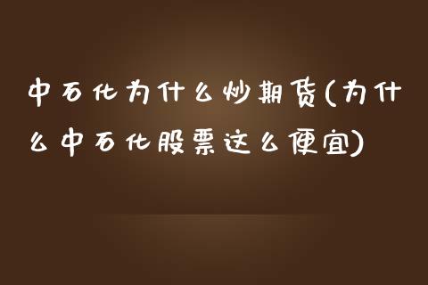 中石化为什么炒期货(为什么中石化股票这么便宜)_https://www.zztgc.com_原油期货_第1张