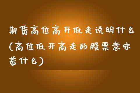 期货高位高开低走说明什么(高位低开高走的股票意味着什么)_黄金期货_第1张_珍投期货网 期货高位高开低走说明什么(高位低开高走的股票意味着什么)_https://www.zztgc.com_黄金期货_第1张