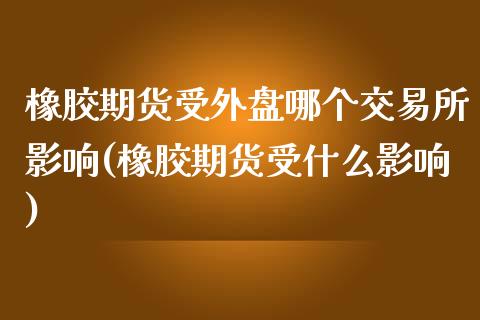 橡胶期货受外盘哪个交易所影响(橡胶期货受什么影响)_https://www.zztgc.com_期货行情_第1张