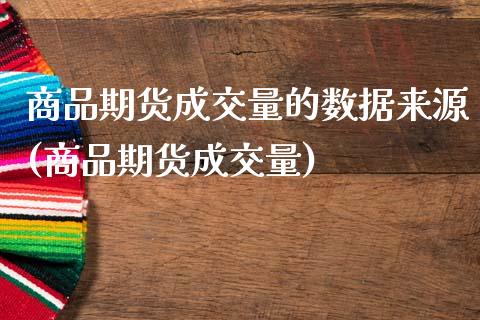 商品期货成交量的数据来源(商品期货成交量)_https://www.zztgc.com_原油期货_第1张