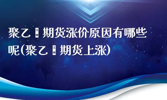 聚乙烯期货涨价原因有哪些呢(聚乙烯期货上涨)_https://www.zztgc.com_期货直播_第1张