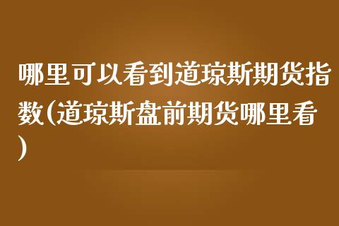 哪里可以看到道琼斯期货指数(道琼斯盘前期货哪里看)_https://www.zztgc.com_期货直播_第1张