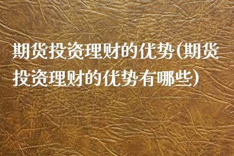 期货投资理财的优势(期货投资理财的优势有哪些)_https://www.zztgc.com_期货入门_第1张