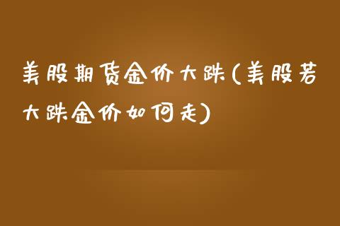 美股期货金价大跌(美股若大跌金价如何走)_https://www.zztgc.com_期货行情_第1张