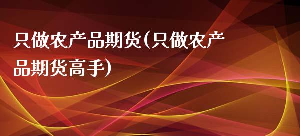 只做农产品期货(只做农产品期货高手)_https://www.zztgc.com_黄金期货_第1张
