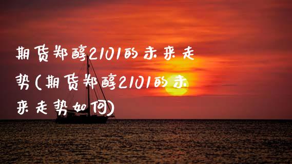 期货郑醇2101的未来走势(期货郑醇2101的未来走势如何)_https://www.zztgc.com_期货行情_第1张