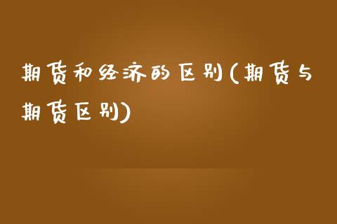 期货和经济的区别(期货与期货区别)_https://www.zztgc.com_黄金期货_第1张