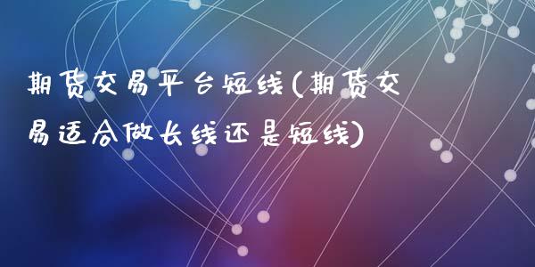 期货交易平台短线(期货交易适合做长线还是短线)_https://www.zztgc.com_期货行情_第1张