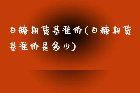 白糖期货基准价(白糖期货基准价是多少)_https://www.zztgc.com_期货直播_第1张