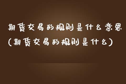 期货交易的规则是什么意思(期货交易的规则是什么)_https://www.zztgc.com_期货开户_第1张
