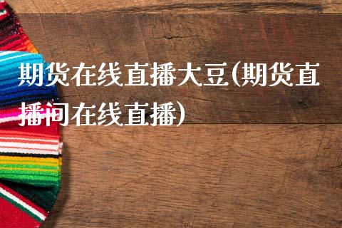期货在线直播大豆(期货直播间在线直播)_https://www.zztgc.com_期货直播_第1张