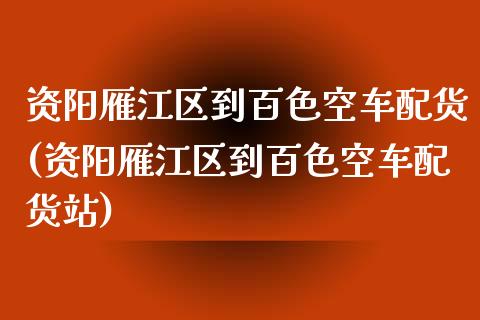 资阳雁江区到百色空车配货(资阳雁江区到百色空车配货站)_https://www.zztgc.com_期货入门_第1张