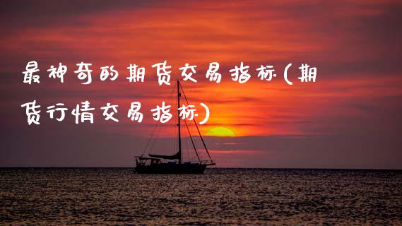 最神奇的期货交易指标(期货行情交易指标)_https://www.zztgc.com_期货入门_第1张