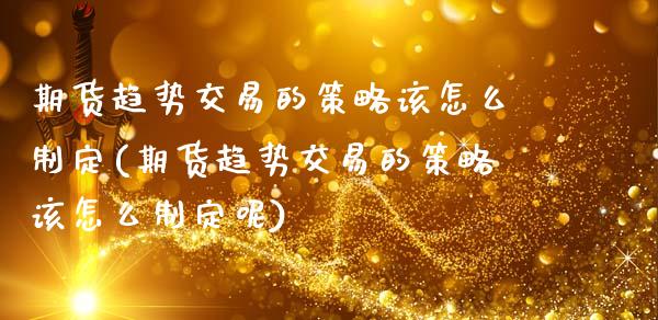 期货趋势交易的策略该怎么制定(期货趋势交易的策略该怎么制定呢)_黄金期货_第1张_珍投期货网 期货趋势交易的策略该怎么制定(期货趋势交易的策略该怎么制定呢)_https://www.zztgc.com_黄金期货_第1张