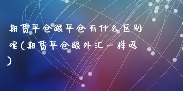 期货平仓跟平仓有什么区别呢(期货平仓跟外汇一样吗)_https://www.zztgc.com_期货行情_第1张