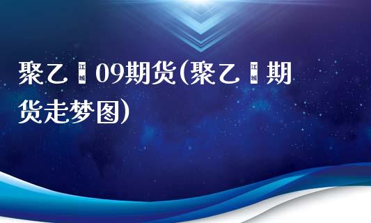 聚乙烯09期货(聚乙烯期货走梦图)_https://www.zztgc.com_期货行情_第1张