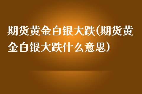 期货黄金白银大跌(期货黄金白银大跌什么意思)_https://www.zztgc.com_期货入门_第1张