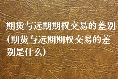 期货与远期期权交易的差别(期货与远期期权交易的差别是什么)_https://www.zztgc.com_期货行情_第1张