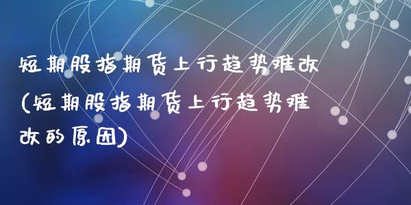 短期股指期货上行趋势难改(短期股指期货上行趋势难改的原因)_https://www.zztgc.com_期货行情_第1张