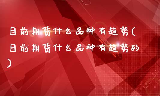 目前期货什么品种有趋势(目前期货什么品种有趋势的)_https://www.zztgc.com_期货入门_第1张