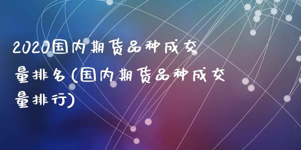 2020国内期货品种成交量排名(国内期货品种成交量排行)_https://www.zztgc.com_期货入门_第1张
