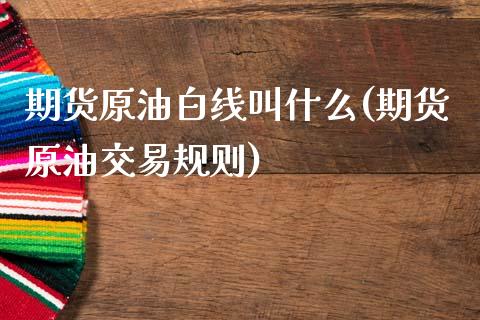 期货原油白线叫什么(期货原油交易规则)_https://www.zztgc.com_期货直播_第1张