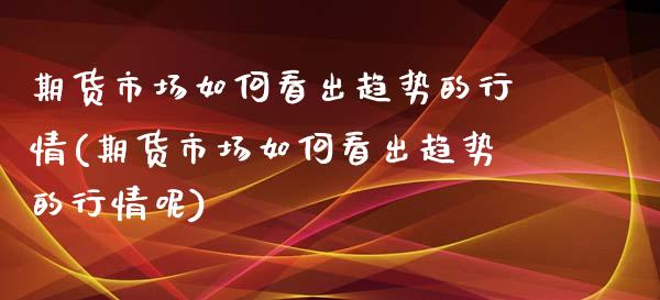 期货市场如何看出趋势的行情(期货市场如何看出趋势的行情呢)_https://www.zztgc.com_期货入门_第1张