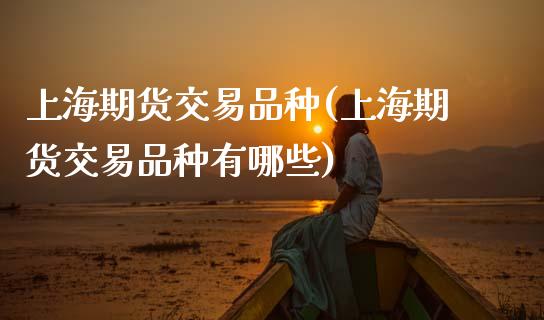上海期货交易品种(上海期货交易品种有哪些)_https://www.zztgc.com_原油期货_第1张