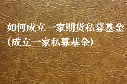 如何成立一家期货私募基金(成立一家私募基金)_https://www.zztgc.com_原油期货_第1张