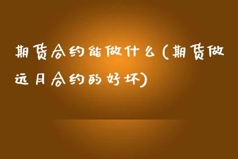 期货合约能做什么(期货做远月合约的好坏)_https://www.zztgc.com_期货入门_第1张