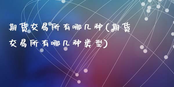期货交易所有哪几种(期货交易所有哪几种类型)_https://www.zztgc.com_黄金期货_第1张
