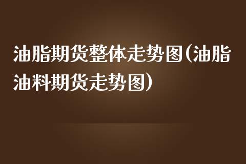 油脂期货整体走势图(油脂油料期货走势图)_https://www.zztgc.com_期货开户_第1张